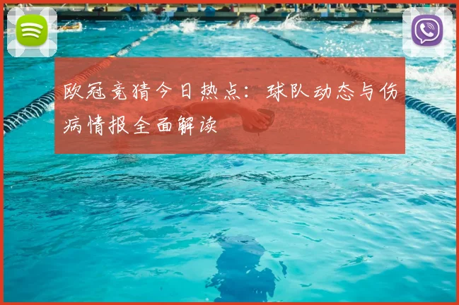欧冠竞猜今日热点：球队动态与伤病情报全面解读