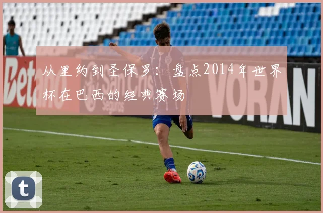 从里约到圣保罗：盘点2014年世界杯在巴西的经典赛场