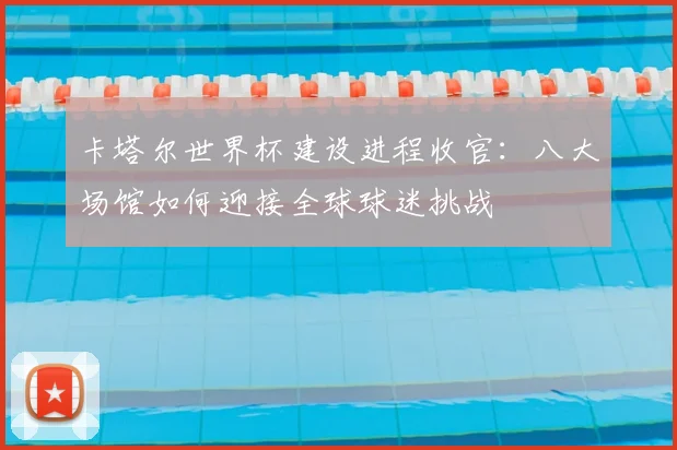 卡塔尔世界杯建设进程收官：八大场馆如何迎接全球球迷挑战