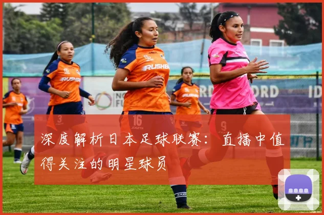 深度解析日本足球联赛：直播中值得关注的明星球员