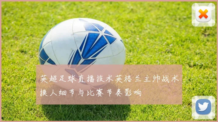 英超足球直播技术英格兰主帅战术换人细节与比赛节奏影响