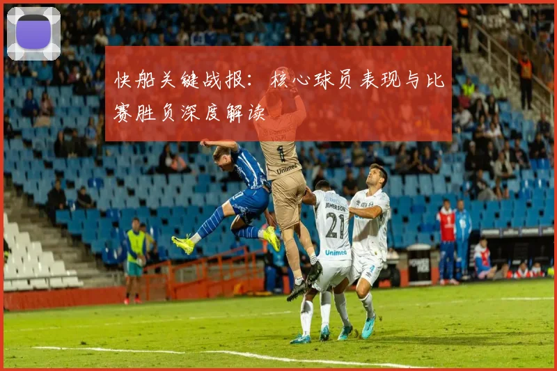 快船关键战报：核心球员表现与比赛胜负深度解读