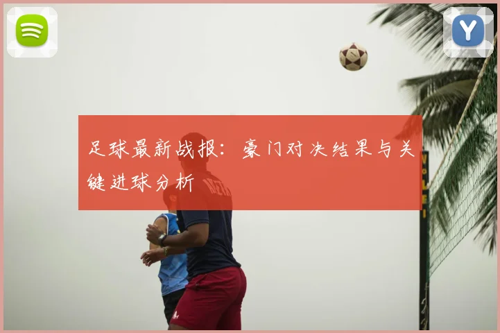 足球最新战报：豪门对决结果与关键进球分析