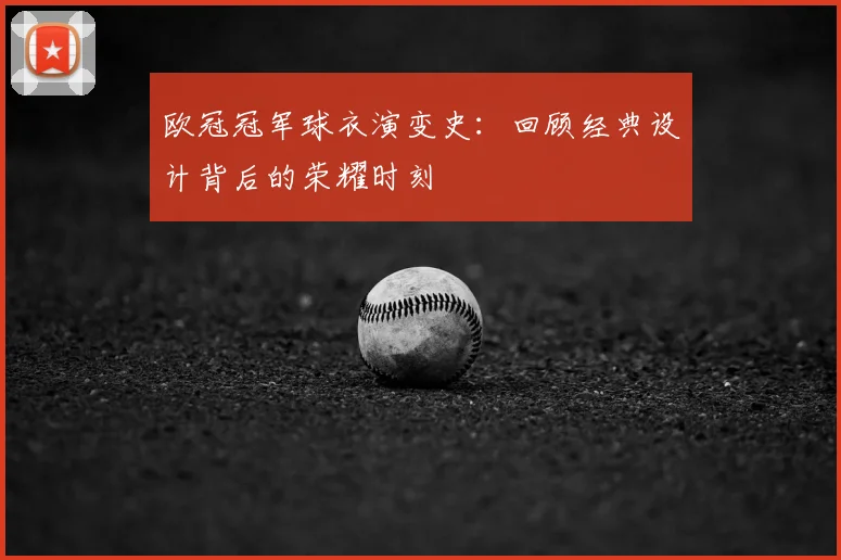欧冠冠军球衣演变史：回顾经典设计背后的荣耀时刻