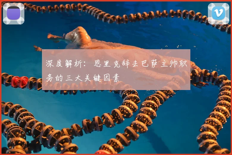 深度解析：恩里克辞去巴萨主帅职务的三大关键因素