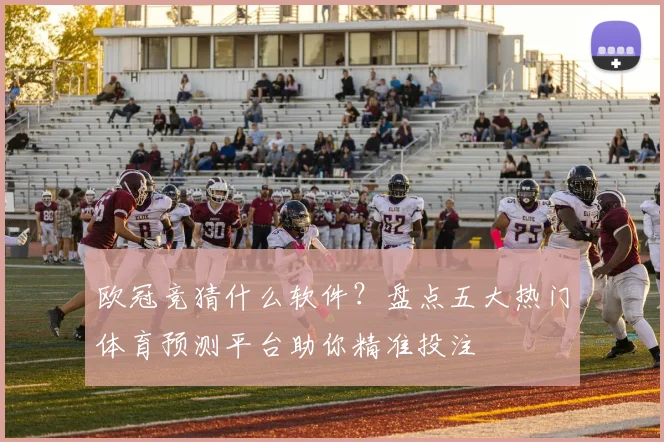 欧冠竞猜什么软件？盘点五大热门体育预测平台助你精准投注