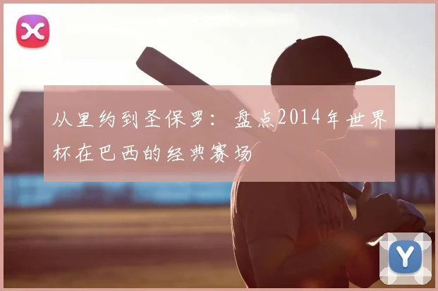 从里约到圣保罗：盘点2014年世界杯在巴西的经典赛场