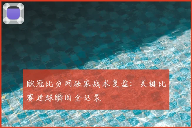 欧冠比分网独家战术复盘：关键比赛进球瞬间全记录