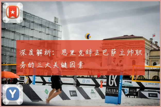 深度解析：恩里克辞去巴萨主帅职务的三大关键因素