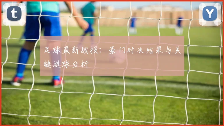 足球最新战报：豪门对决结果与关键进球分析