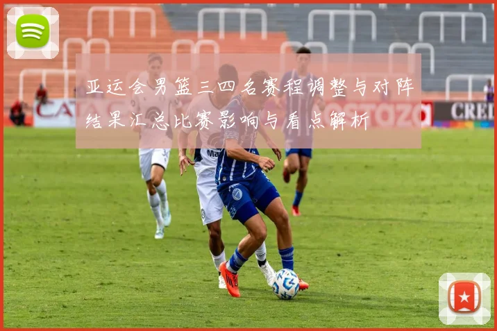 亚运会男篮三四名赛程调整与对阵结果汇总比赛影响与看点解析