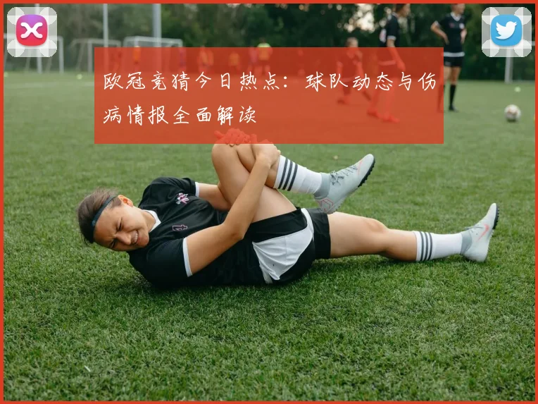 欧冠竞猜今日热点：球队动态与伤病情报全面解读